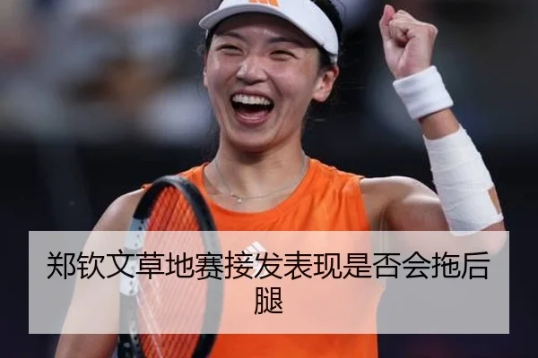 郑钦文草地赛接发表现是否会拖后腿